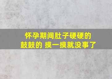 怀孕期间肚子硬硬的 鼓鼓的 摸一摸就没事了